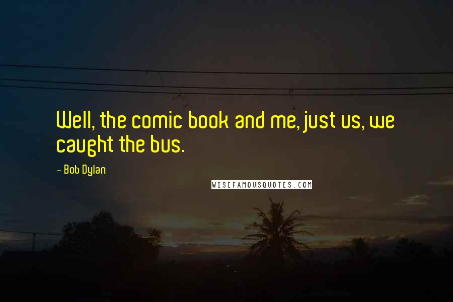 Bob Dylan Quotes: Well, the comic book and me, just us, we caught the bus.