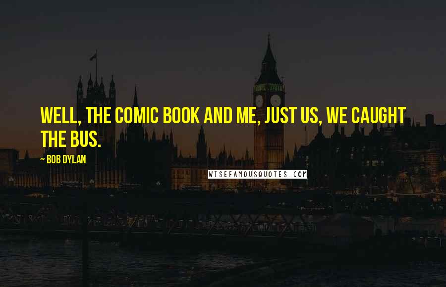 Bob Dylan Quotes: Well, the comic book and me, just us, we caught the bus.