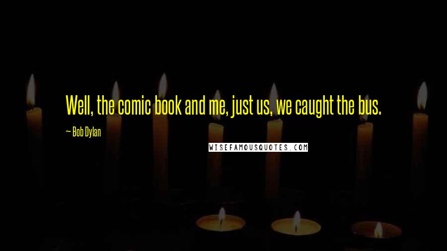 Bob Dylan Quotes: Well, the comic book and me, just us, we caught the bus.