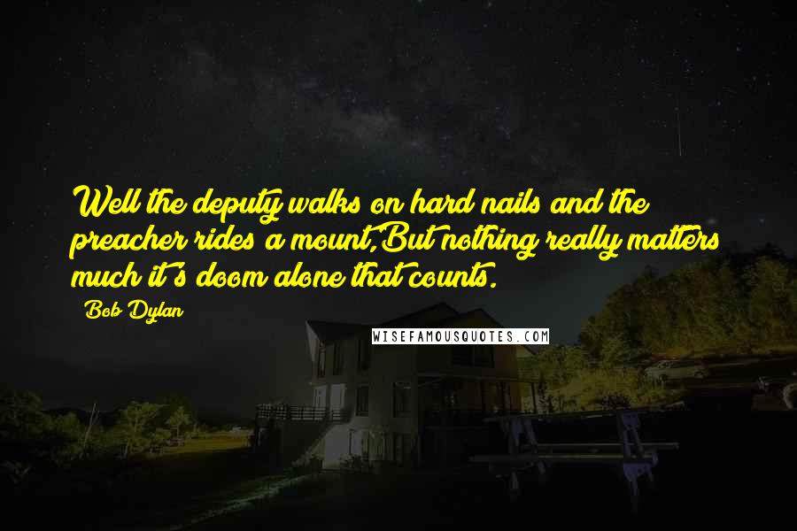 Bob Dylan Quotes: Well the deputy walks on hard nails and the preacher rides a mount,But nothing really matters much it's doom alone that counts.