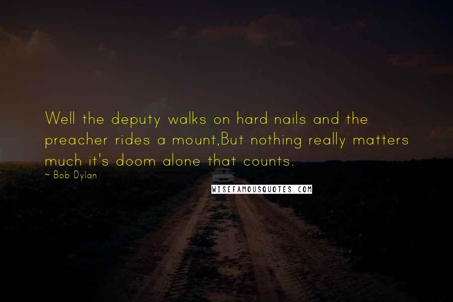 Bob Dylan Quotes: Well the deputy walks on hard nails and the preacher rides a mount,But nothing really matters much it's doom alone that counts.