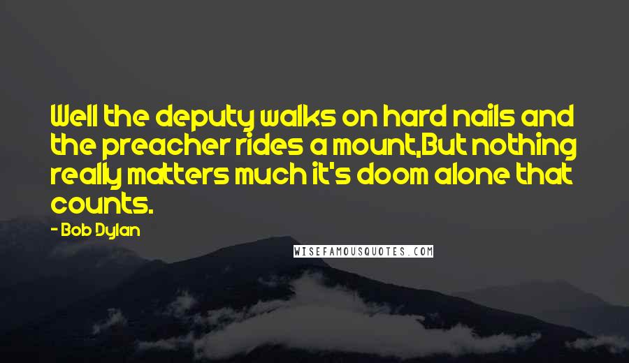 Bob Dylan Quotes: Well the deputy walks on hard nails and the preacher rides a mount,But nothing really matters much it's doom alone that counts.