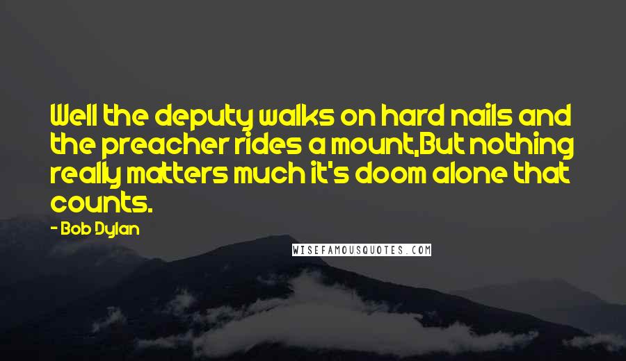 Bob Dylan Quotes: Well the deputy walks on hard nails and the preacher rides a mount,But nothing really matters much it's doom alone that counts.