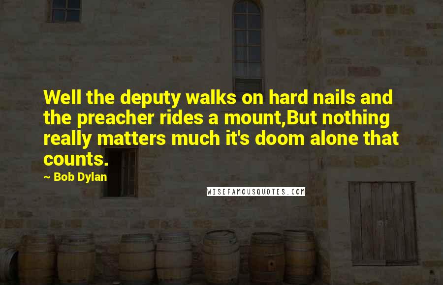 Bob Dylan Quotes: Well the deputy walks on hard nails and the preacher rides a mount,But nothing really matters much it's doom alone that counts.