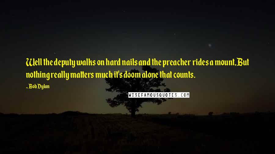 Bob Dylan Quotes: Well the deputy walks on hard nails and the preacher rides a mount,But nothing really matters much it's doom alone that counts.