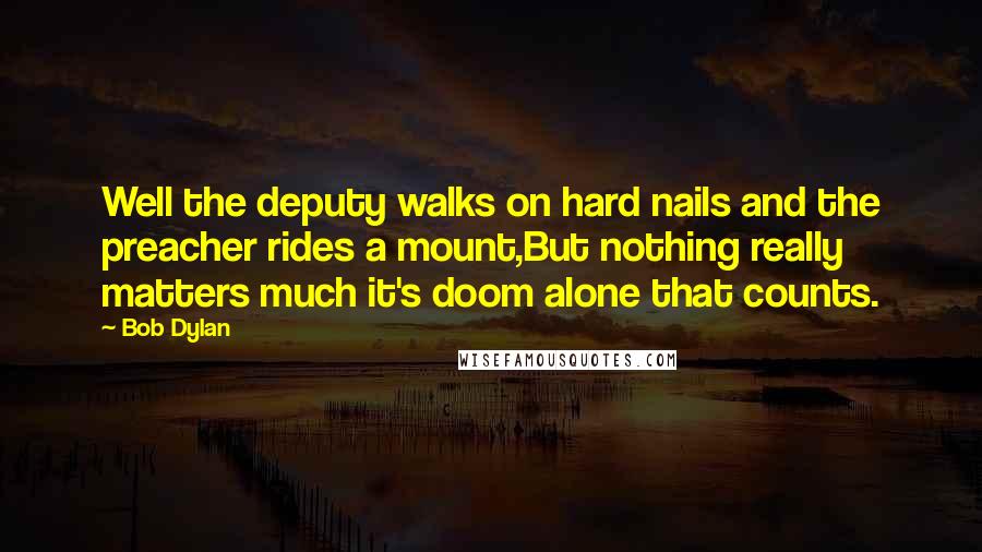 Bob Dylan Quotes: Well the deputy walks on hard nails and the preacher rides a mount,But nothing really matters much it's doom alone that counts.