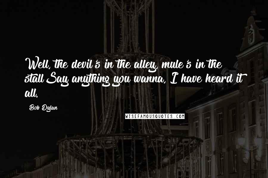 Bob Dylan Quotes: Well, the devil's in the alley, mule's in the stallSay anything you wanna, I have heard it all.