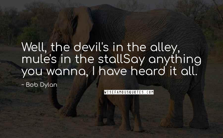 Bob Dylan Quotes: Well, the devil's in the alley, mule's in the stallSay anything you wanna, I have heard it all.