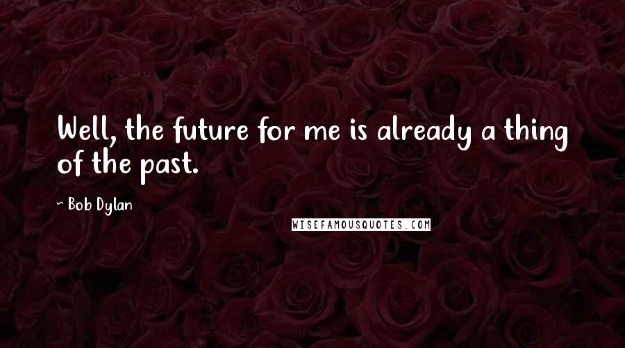 Bob Dylan Quotes: Well, the future for me is already a thing of the past.