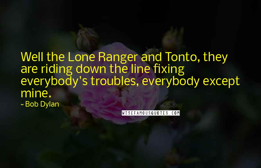 Bob Dylan Quotes: Well the Lone Ranger and Tonto, they are riding down the line fixing everybody's troubles, everybody except mine.