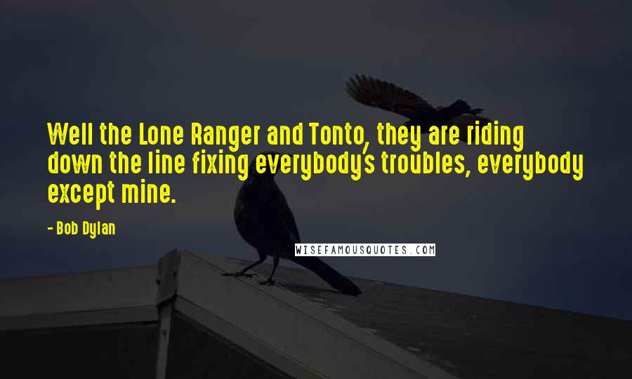 Bob Dylan Quotes: Well the Lone Ranger and Tonto, they are riding down the line fixing everybody's troubles, everybody except mine.