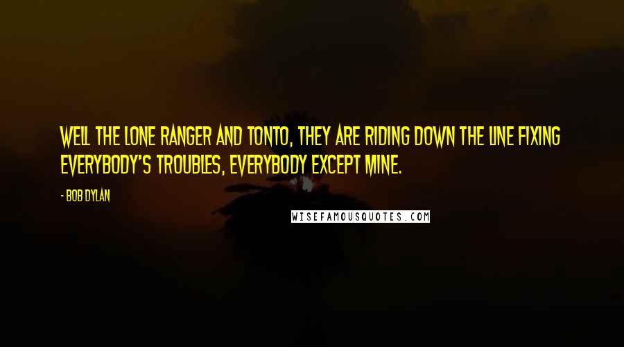 Bob Dylan Quotes: Well the Lone Ranger and Tonto, they are riding down the line fixing everybody's troubles, everybody except mine.