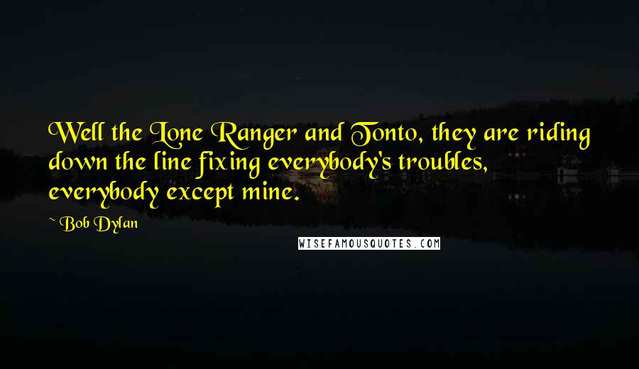 Bob Dylan Quotes: Well the Lone Ranger and Tonto, they are riding down the line fixing everybody's troubles, everybody except mine.