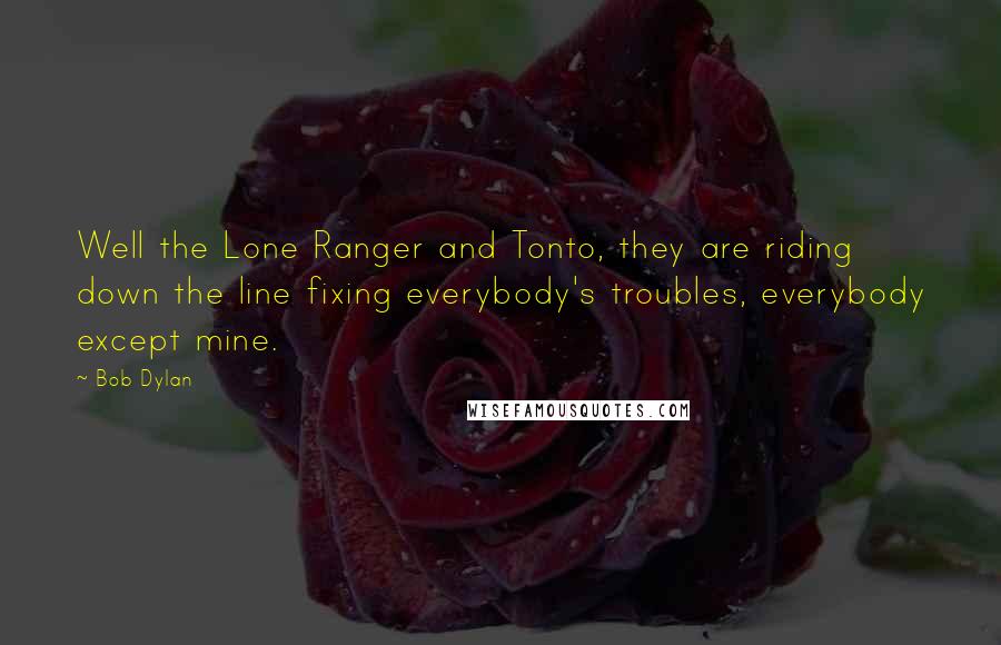 Bob Dylan Quotes: Well the Lone Ranger and Tonto, they are riding down the line fixing everybody's troubles, everybody except mine.