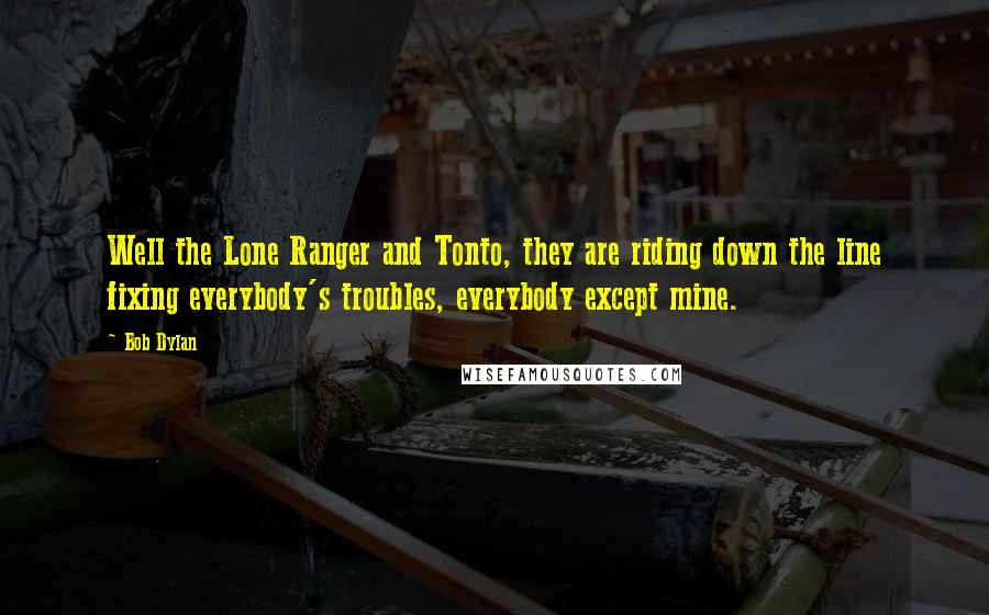 Bob Dylan Quotes: Well the Lone Ranger and Tonto, they are riding down the line fixing everybody's troubles, everybody except mine.