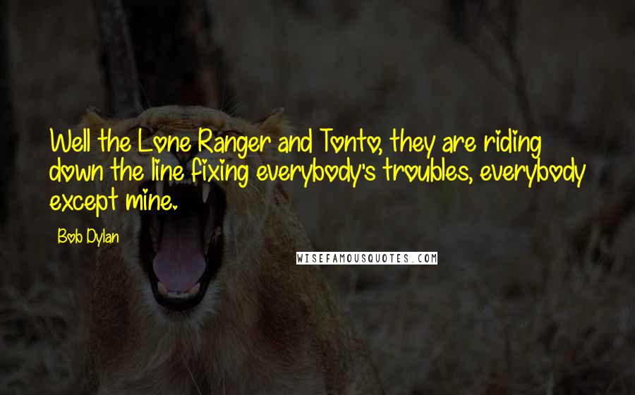 Bob Dylan Quotes: Well the Lone Ranger and Tonto, they are riding down the line fixing everybody's troubles, everybody except mine.