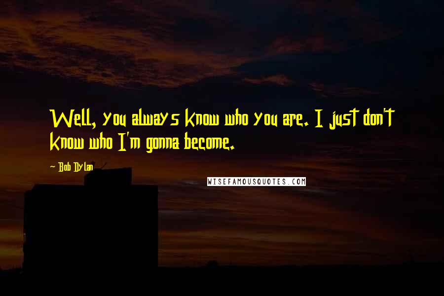 Bob Dylan Quotes: Well, you always know who you are. I just don't know who I'm gonna become.