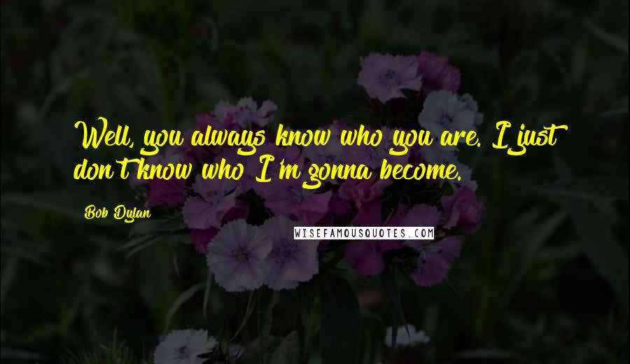 Bob Dylan Quotes: Well, you always know who you are. I just don't know who I'm gonna become.