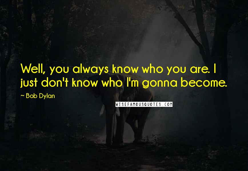 Bob Dylan Quotes: Well, you always know who you are. I just don't know who I'm gonna become.