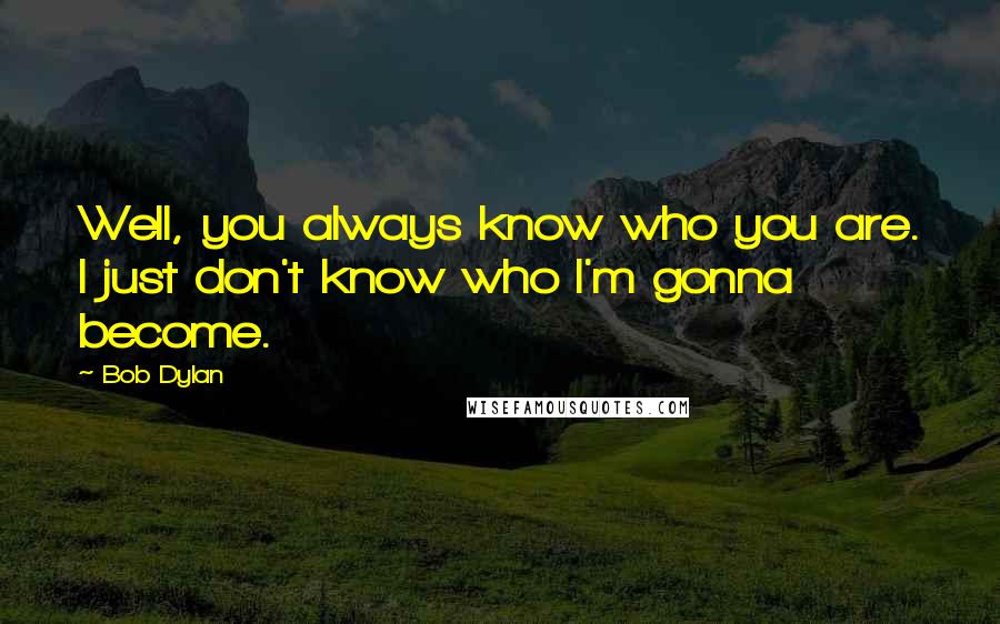 Bob Dylan Quotes: Well, you always know who you are. I just don't know who I'm gonna become.