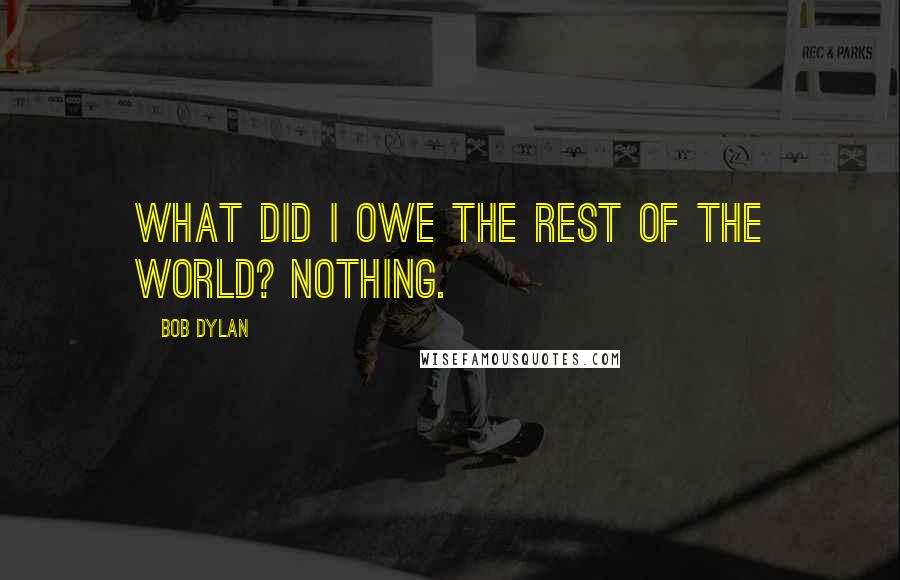 Bob Dylan Quotes: What did I owe the rest of the world? Nothing.