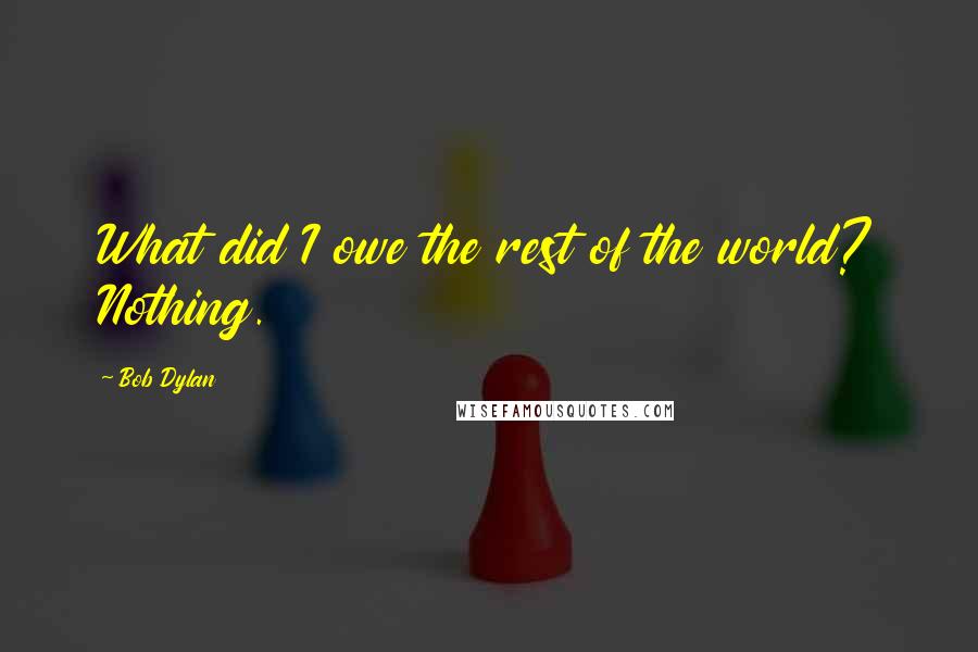 Bob Dylan Quotes: What did I owe the rest of the world? Nothing.