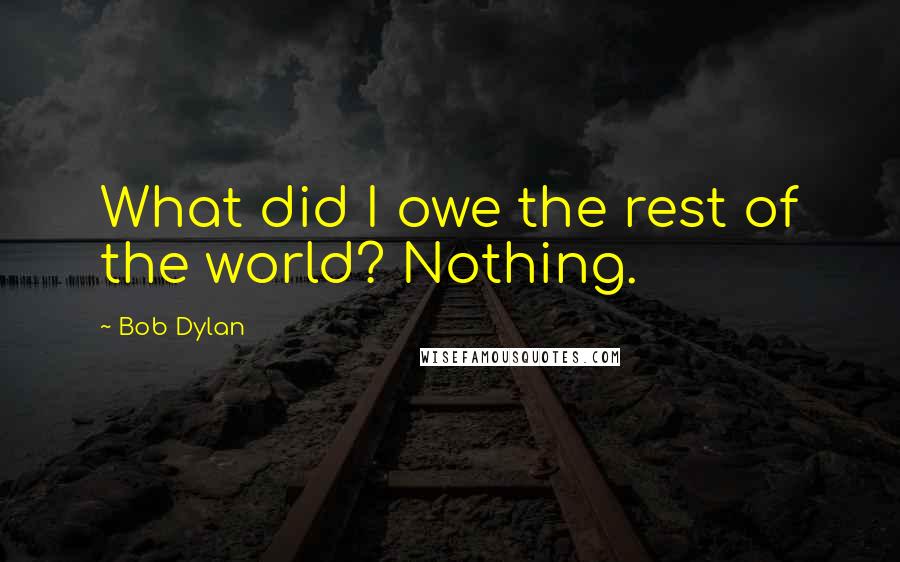 Bob Dylan Quotes: What did I owe the rest of the world? Nothing.