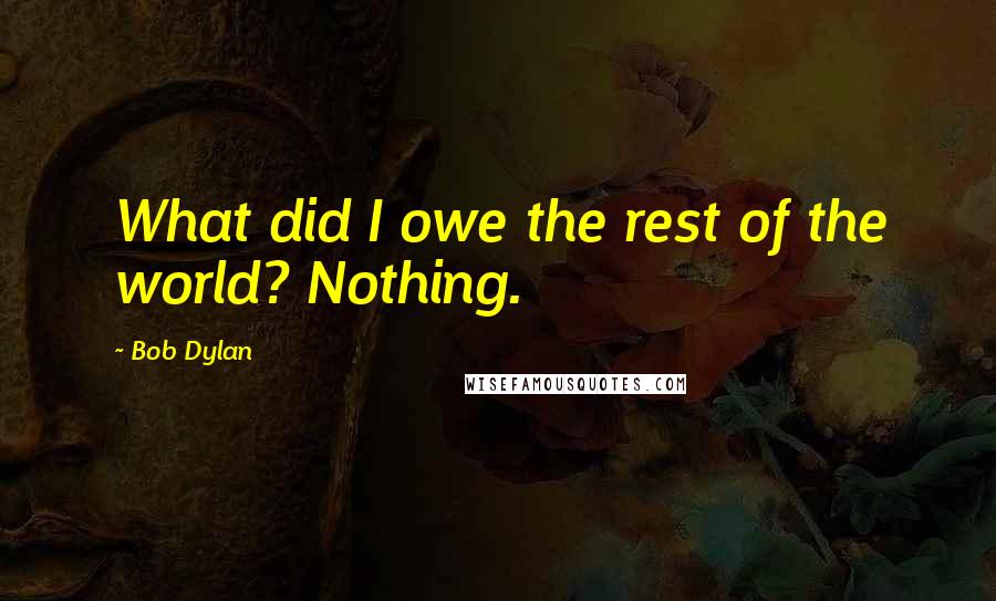Bob Dylan Quotes: What did I owe the rest of the world? Nothing.