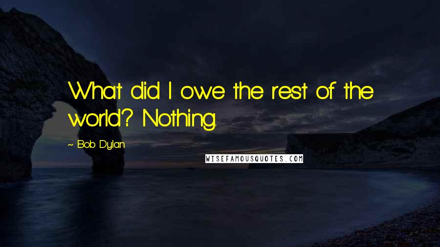 Bob Dylan Quotes: What did I owe the rest of the world? Nothing.