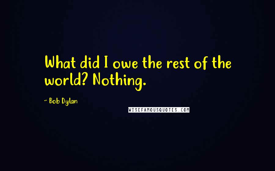 Bob Dylan Quotes: What did I owe the rest of the world? Nothing.