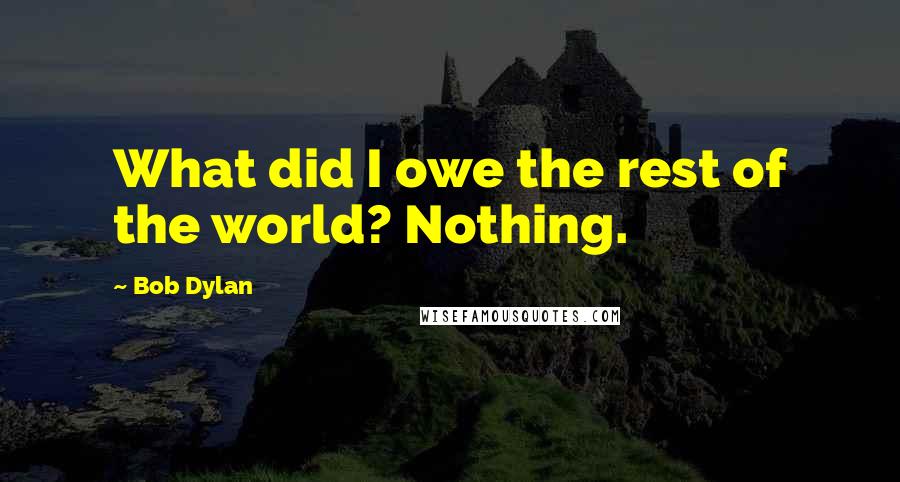 Bob Dylan Quotes: What did I owe the rest of the world? Nothing.