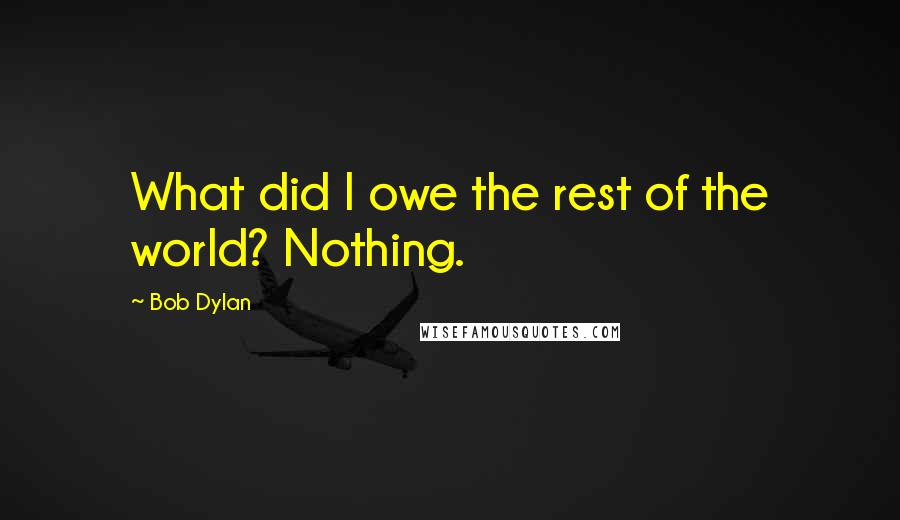 Bob Dylan Quotes: What did I owe the rest of the world? Nothing.