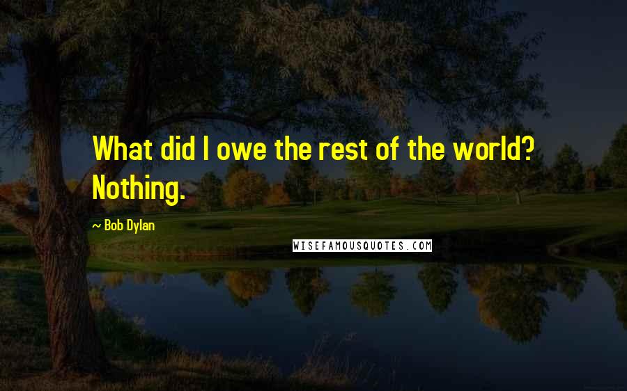 Bob Dylan Quotes: What did I owe the rest of the world? Nothing.