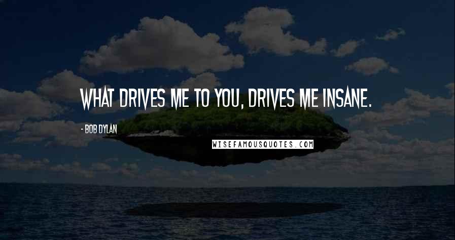 Bob Dylan Quotes: What drives me to you, drives me insane.