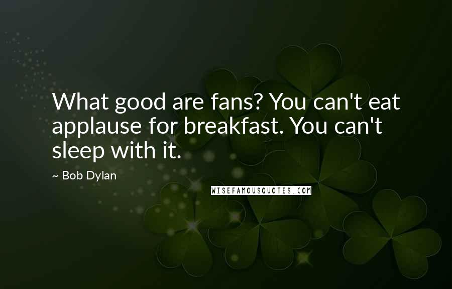 Bob Dylan Quotes: What good are fans? You can't eat applause for breakfast. You can't sleep with it.