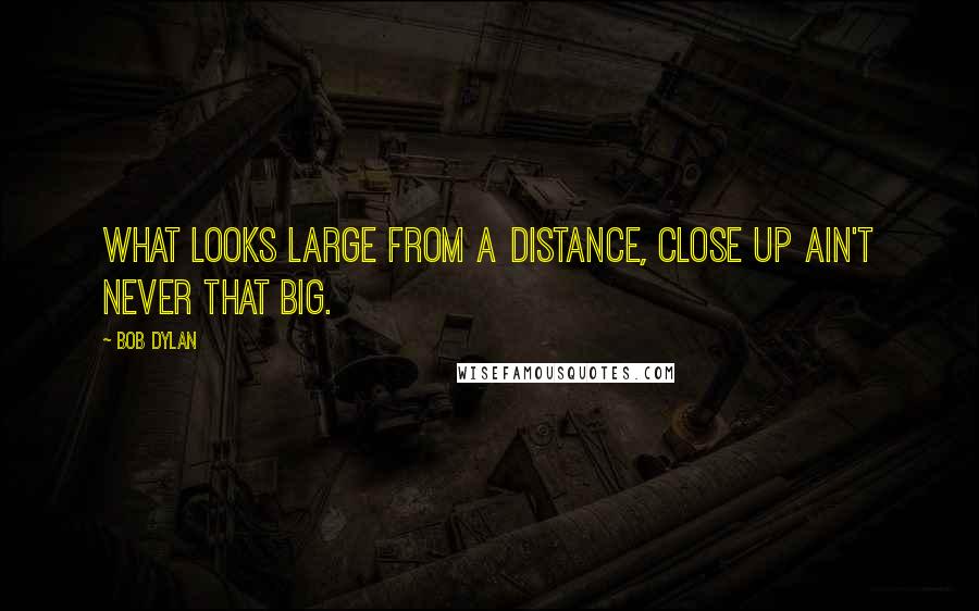 Bob Dylan Quotes: What looks large from a distance, close up ain't never that big.