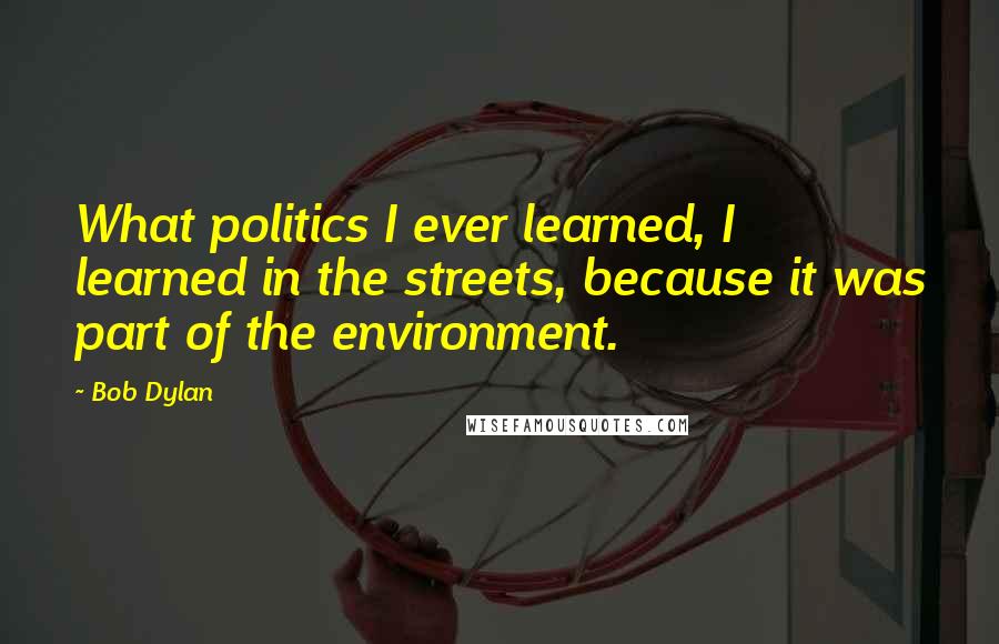 Bob Dylan Quotes: What politics I ever learned, I learned in the streets, because it was part of the environment.