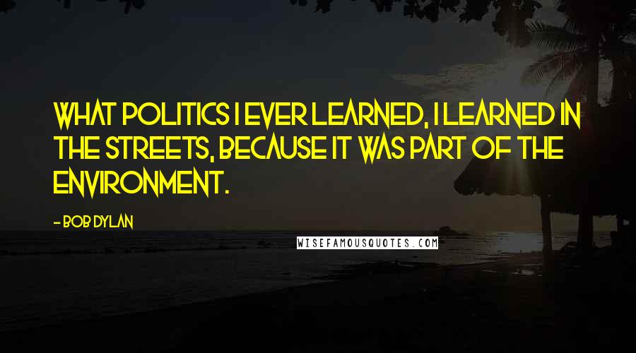 Bob Dylan Quotes: What politics I ever learned, I learned in the streets, because it was part of the environment.