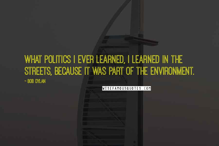 Bob Dylan Quotes: What politics I ever learned, I learned in the streets, because it was part of the environment.