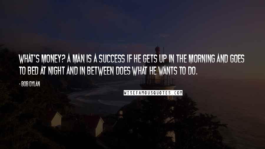 Bob Dylan Quotes: What's money? A man is a success if he gets up in the morning and goes to bed at night and in between does what he wants to do.