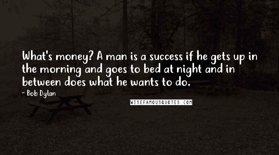 Bob Dylan Quotes: What's money? A man is a success if he gets up in the morning and goes to bed at night and in between does what he wants to do.