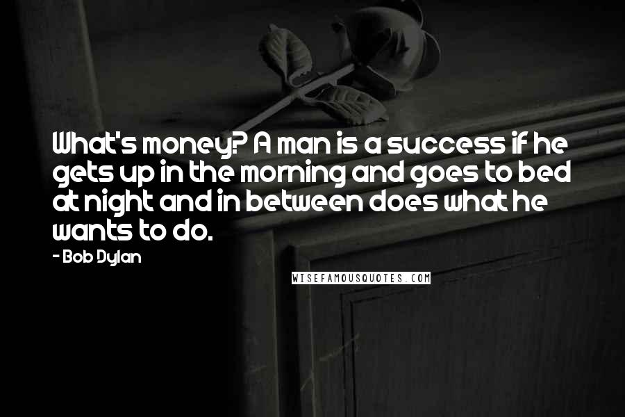 Bob Dylan Quotes: What's money? A man is a success if he gets up in the morning and goes to bed at night and in between does what he wants to do.