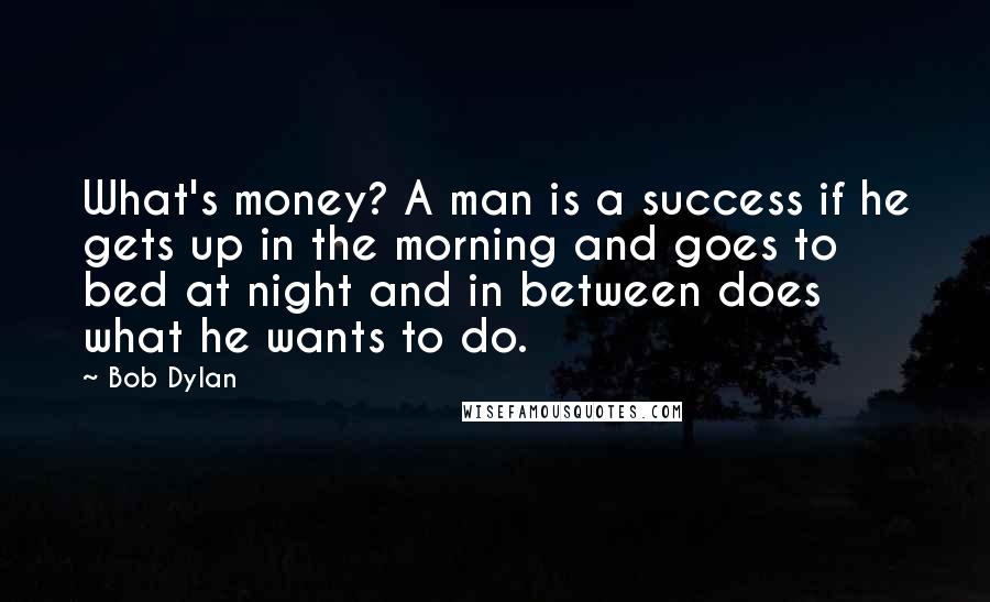 Bob Dylan Quotes: What's money? A man is a success if he gets up in the morning and goes to bed at night and in between does what he wants to do.
