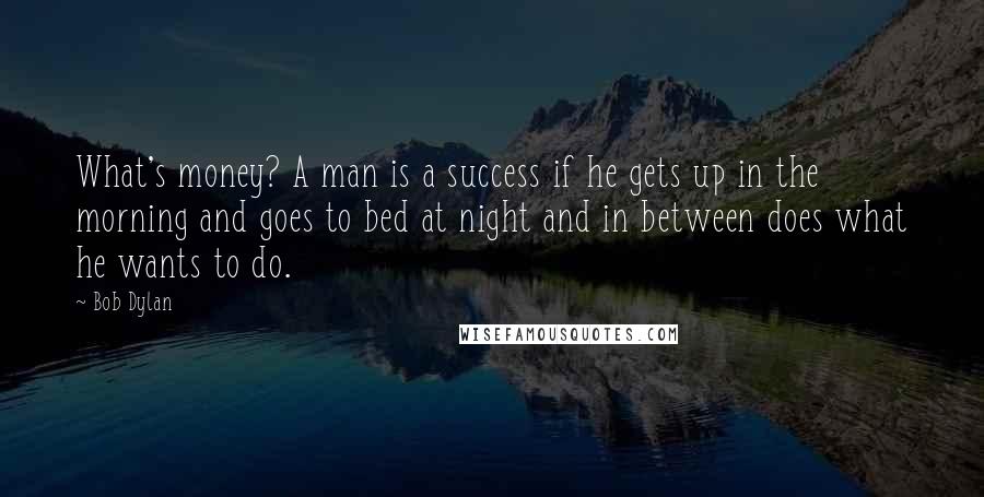 Bob Dylan Quotes: What's money? A man is a success if he gets up in the morning and goes to bed at night and in between does what he wants to do.