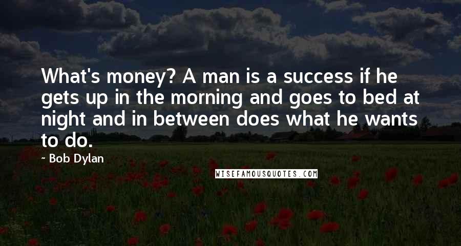 Bob Dylan Quotes: What's money? A man is a success if he gets up in the morning and goes to bed at night and in between does what he wants to do.