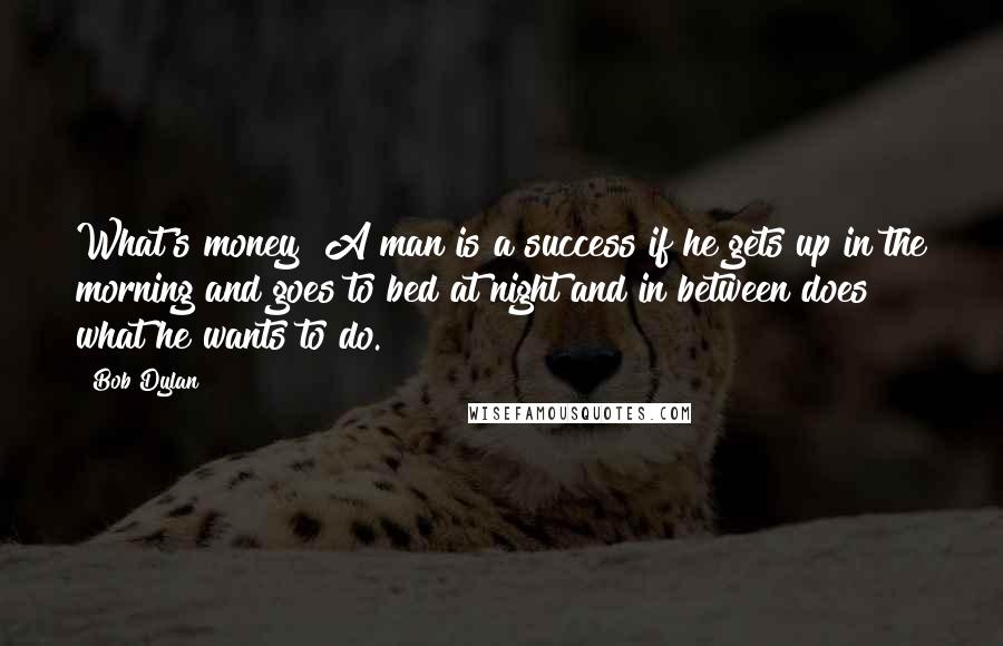 Bob Dylan Quotes: What's money? A man is a success if he gets up in the morning and goes to bed at night and in between does what he wants to do.