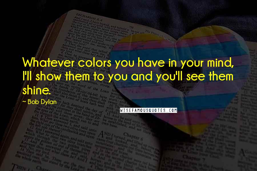 Bob Dylan Quotes: Whatever colors you have in your mind, I'll show them to you and you'll see them shine.