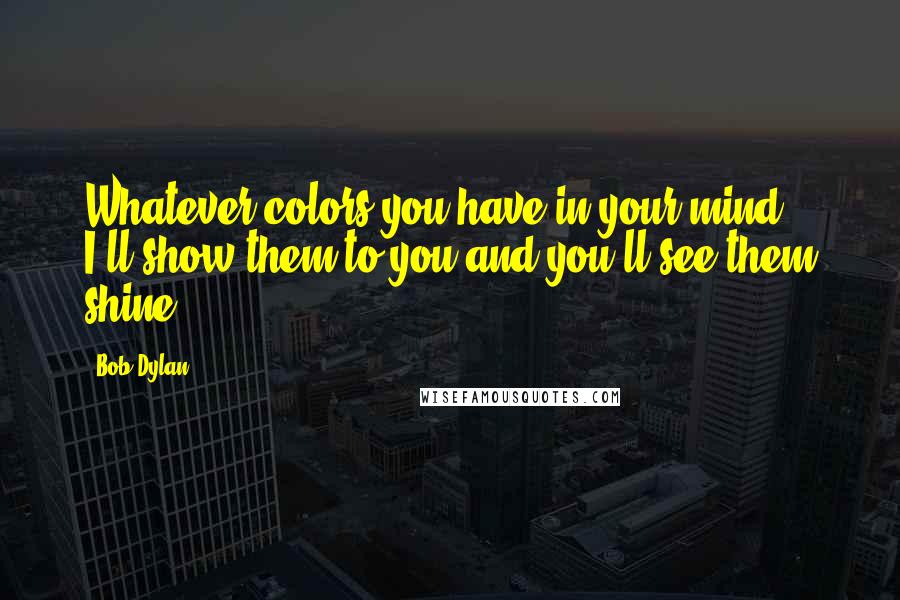 Bob Dylan Quotes: Whatever colors you have in your mind, I'll show them to you and you'll see them shine.