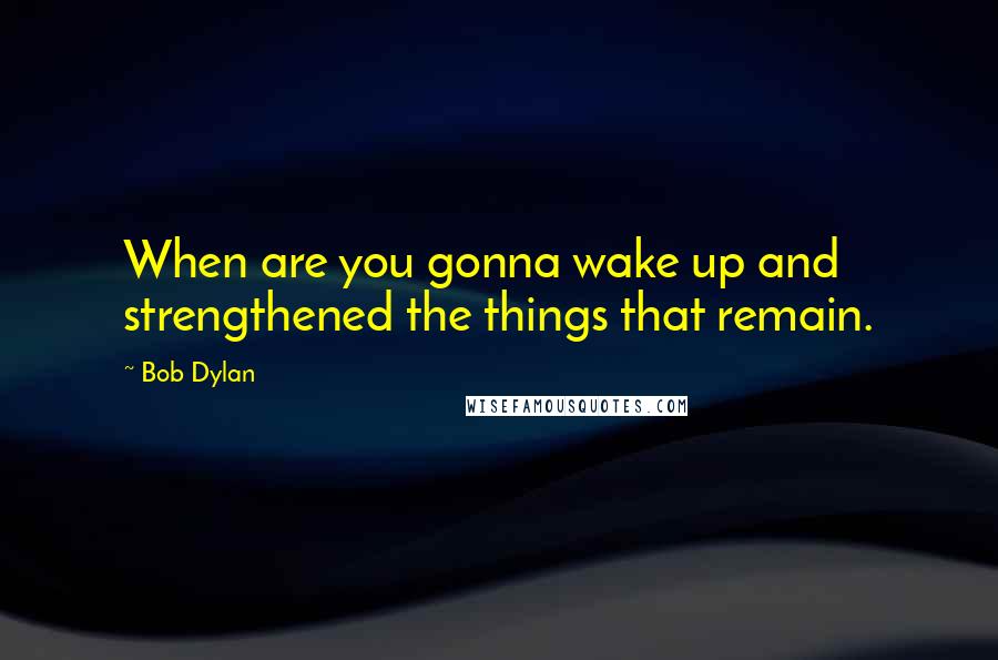 Bob Dylan Quotes: When are you gonna wake up and strengthened the things that remain.