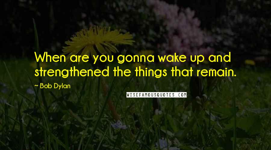 Bob Dylan Quotes: When are you gonna wake up and strengthened the things that remain.